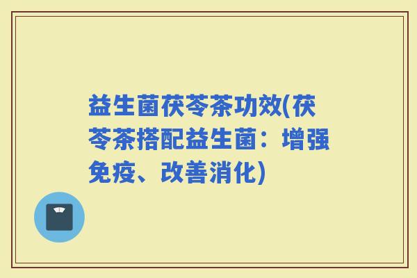 益生菌茯苓茶功效(茯苓茶搭配益生菌：增强、改善消化)