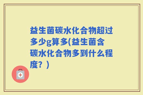 益生菌碳水化合物超过多少g算多(益生菌含碳水化合物多到什么程度？)