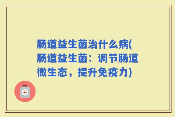 肠道益生菌什么(肠道益生菌：调节肠道微生态，提升力)