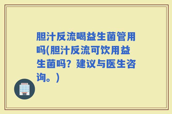 胆汁反流喝益生菌管用吗(胆汁反流可饮用益生菌吗？建议与医生咨询。)