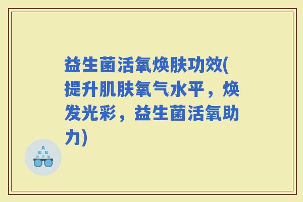 益生菌活氧焕肤功效(提升氧气水平，焕发光彩，益生菌活氧助力)