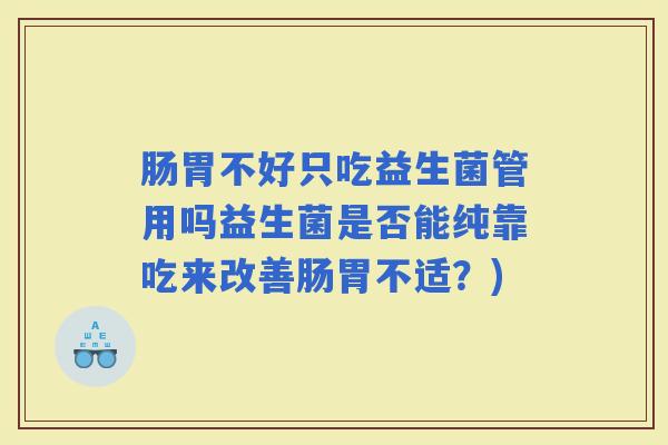肠胃不好只吃益生菌管用吗益生菌是否能纯靠吃来改善肠胃不适？)