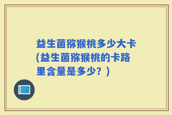益生菌猕猴桃多少大卡(益生菌猕猴桃的卡路里含量是多少？)