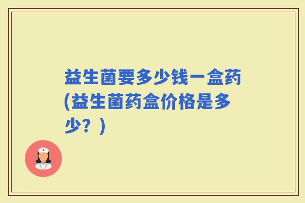 益生菌要多少钱一盒药(益生菌药盒价格是多少？)