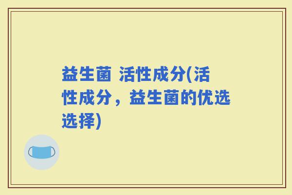 益生菌 活性成分(活性成分，益生菌的优选选择)