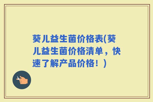 葵儿益生菌价格表(葵儿益生菌价格清单，快速了解产品价格！)