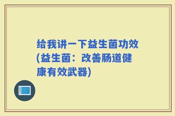 给我讲一下益生菌功效(益生菌：改善肠道健康有效武器)