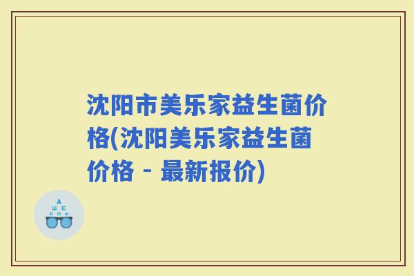 沈阳市美乐家益生菌价格(沈阳美乐家益生菌价格 - 新报价)