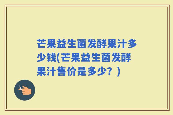 芒果益生菌发酵果汁多少钱(芒果益生菌发酵果汁售价是多少？)