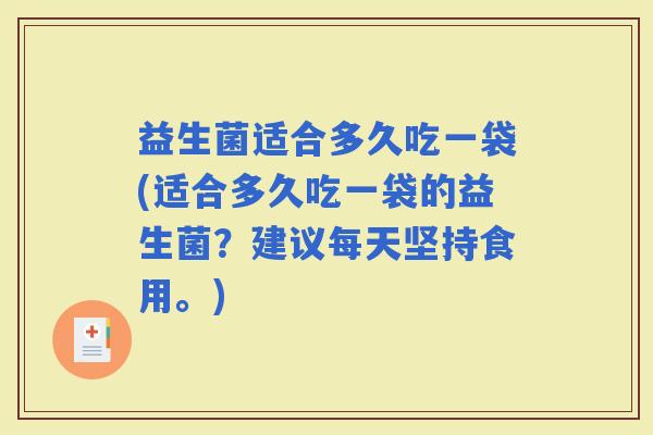 益生菌适合多久吃一袋(适合多久吃一袋的益生菌？建议每天坚持食用。)