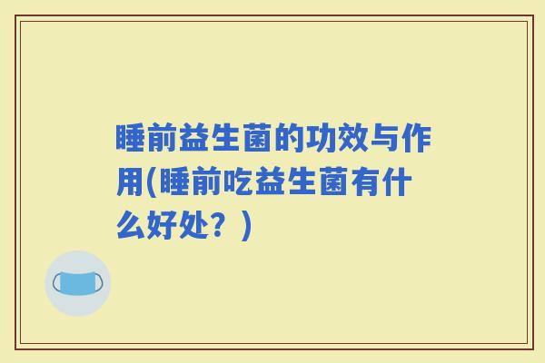 睡前益生菌的功效与作用(睡前吃益生菌有什么好处？)