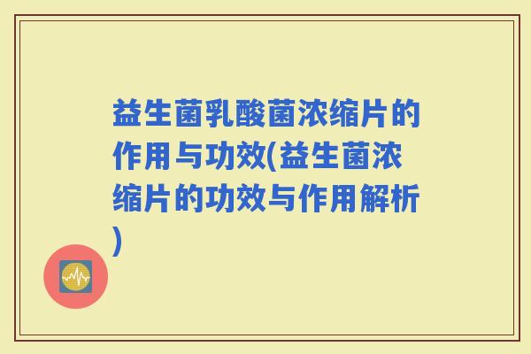 益生菌乳酸菌浓缩片的作用与功效(益生菌浓缩片的功效与作用解析)