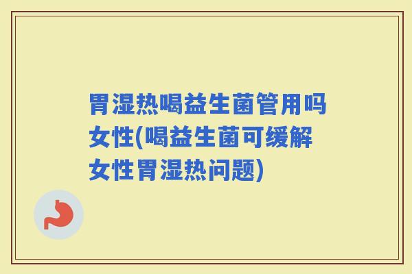 胃湿热喝益生菌管用吗女性(喝益生菌可缓解女性胃湿热问题)