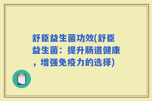 舒臣益生菌功效(舒臣益生菌：提升肠道健康，增强力的选择)