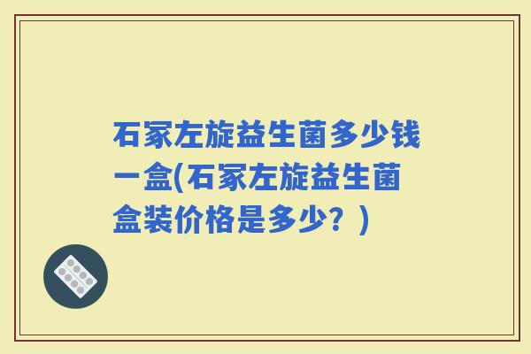 石冢左旋益生菌多少钱一盒(石冢左旋益生菌盒装价格是多少？)