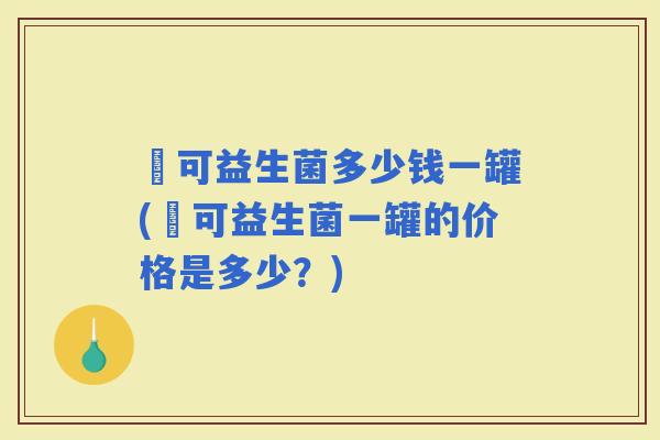莯可益生菌多少钱一罐(莯可益生菌一罐的价格是多少？)