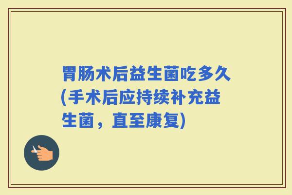 术后益生菌吃多久(手术后应持续补充益生菌，直至康复)