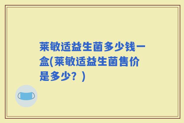 莱敏适益生菌多少钱一盒(莱敏适益生菌售价是多少？)