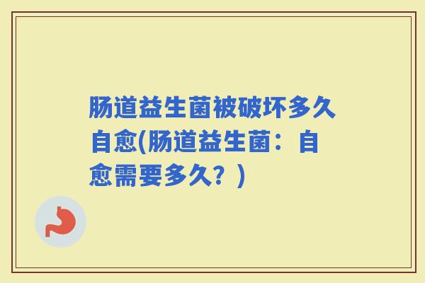 肠道益生菌被破坏多久自愈(肠道益生菌：自愈需要多久？)