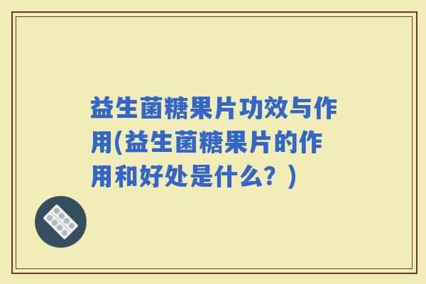 益生菌糖果片功效与作用(益生菌糖果片的作用和好处是什么？)