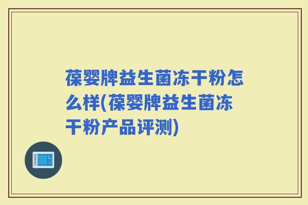 葆婴牌益生菌冻干粉怎么样(葆婴牌益生菌冻干粉产品评测)