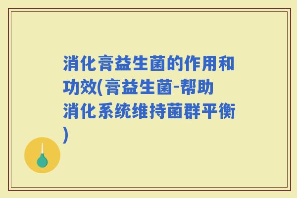 消化膏益生菌的作用和功效(膏益生菌-帮助消化系统维持菌群平衡)
