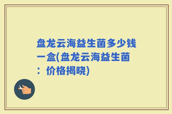 盘龙云海益生菌多少钱一盒(盘龙云海益生菌：价格揭晓)