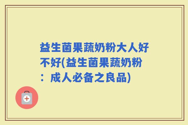 益生菌果蔬奶粉大人好不好(益生菌果蔬奶粉：成人必备之良品)