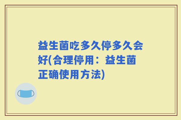 益生菌吃多久停多久会好(合理停用：益生菌正确使用方法)