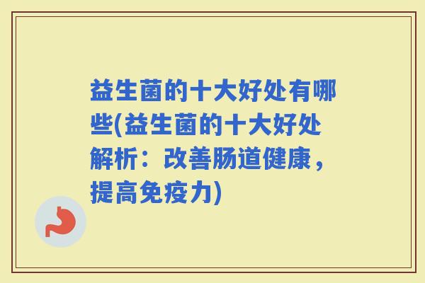 益生菌的十大好处有哪些(益生菌的十大好处解析：改善肠道健康，提高力)