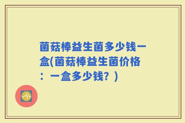 菌菇棒益生菌多少钱一盒(菌菇棒益生菌价格：一盒多少钱？)