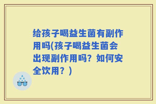 给孩子喝益生菌有副作用吗(孩子喝益生菌会出现副作用吗？如何安全饮用？)