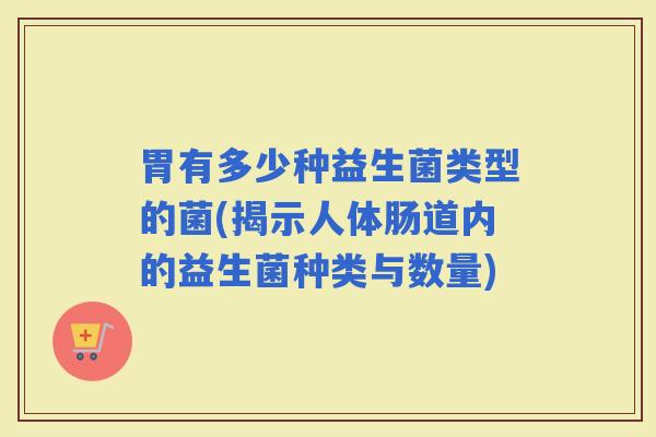 胃有多少种益生菌类型的菌(揭示人体肠道内的益生菌种类与数量)