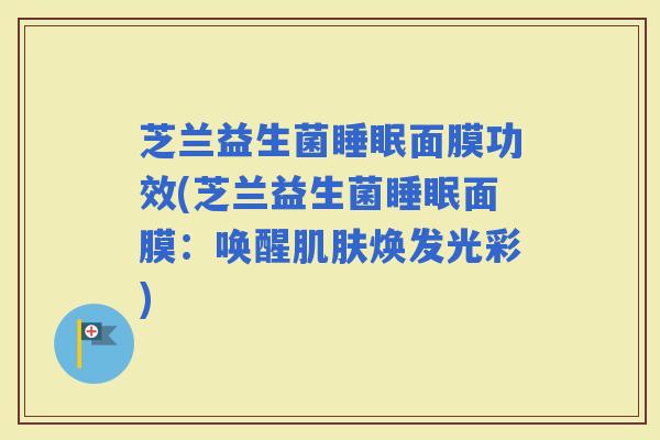 芝兰益生菌面膜功效(芝兰益生菌面膜：唤醒焕发光彩)