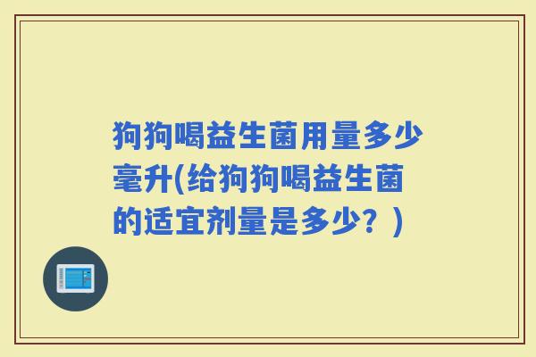 狗狗喝益生菌用量多少毫升(给狗狗喝益生菌的适宜剂量是多少？)