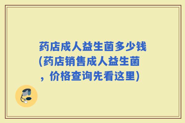 药店成人益生菌多少钱(药店销售成人益生菌，价格查询先看这里)