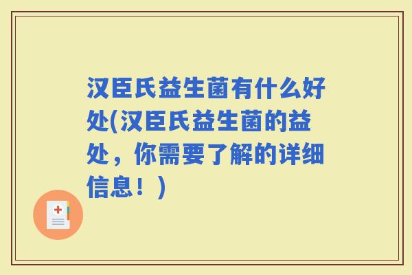 汉臣氏益生菌有什么好处(汉臣氏益生菌的益处，你需要了解的详细信息！)