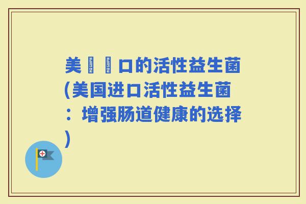 美國進口的活性益生菌(美国进口活性益生菌：增强肠道健康的选择)