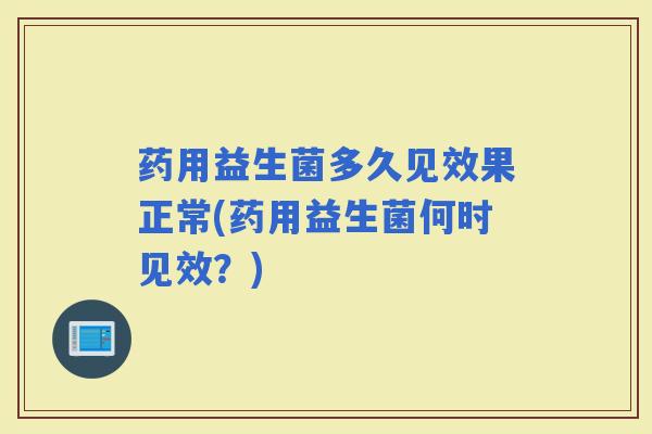 药用益生菌多久见效果正常(药用益生菌何时见效？)