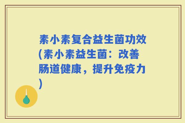 素小素复合益生菌功效(素小素益生菌：改善肠道健康，提升力)