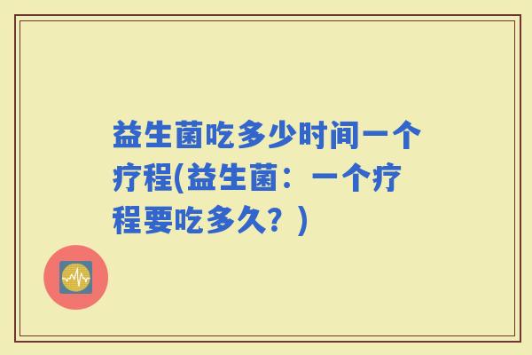 益生菌吃多少时间一个疗程(益生菌：一个疗程要吃多久？)