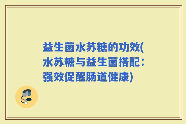益生菌水苏糖的功效(水苏糖与益生菌搭配：强效促醒肠道健康)