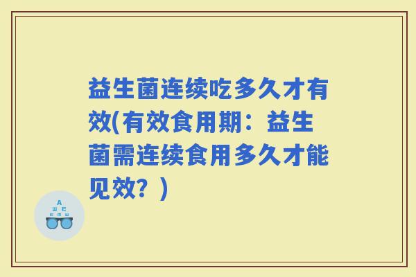 益生菌连续吃多久才有效(有效食用期：益生菌需连续食用多久才能见效？)