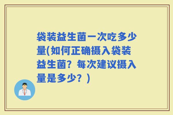 袋装益生菌一次吃多少量(如何正确摄入袋装益生菌？每次建议摄入量是多少？)