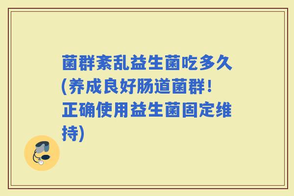 菌群紊乱益生菌吃多久(养成良好肠道菌群！正确使用益生菌固定维持)
