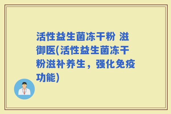 活性益生菌冻干粉 滋御医(活性益生菌冻干粉滋补养生，强化功能)