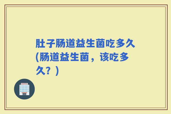 肚子肠道益生菌吃多久(肠道益生菌，该吃多久？)