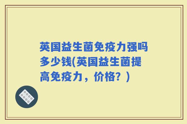 英国益生菌力强吗多少钱(英国益生菌提高力，价格？)