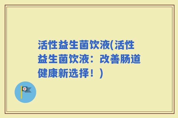 活性益生菌饮液(活性益生菌饮液：改善肠道健康新选择！)