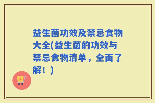 益生菌功效及禁忌食物大全(益生菌的功效与禁忌食物清单，全面了解！)